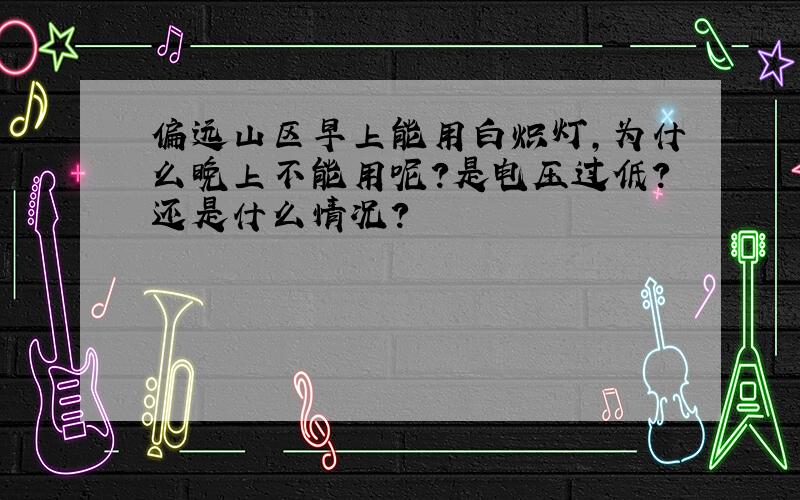 偏远山区早上能用白炽灯,为什么晚上不能用呢?是电压过低?还是什么情况?