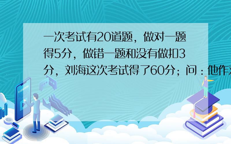 一次考试有20道题，做对一题得5分，做错一题和没有做扣3分，刘海这次考试得了60分；问：他作对了几道题？