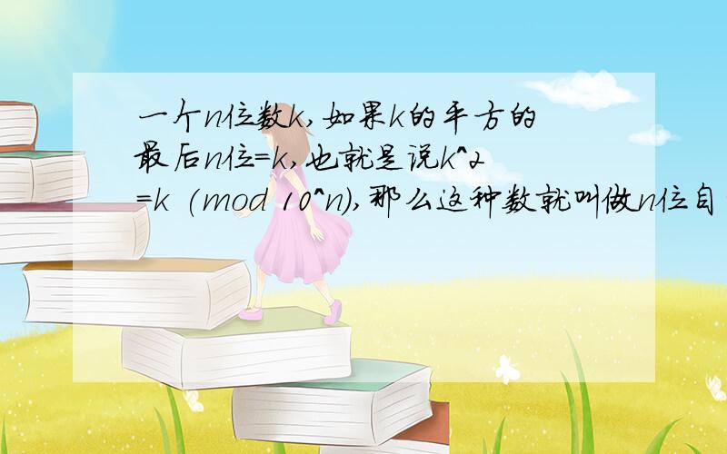 一个n位数k,如果k的平方的最后n位＝k,也就是说k^2=k (mod 10^n),那么这种数就叫做n位自守数.