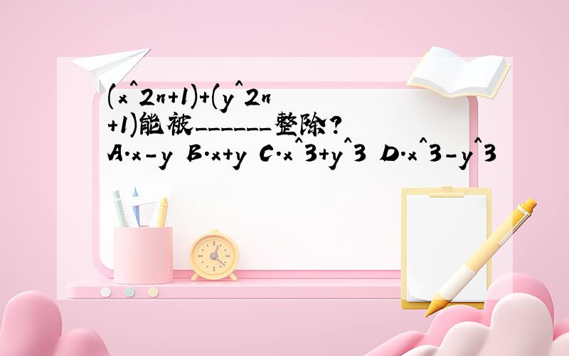 (x＾2n＋1)+(y^2n+1)能被______整除?A.x-y B.x+y C.x^3+y^3 D.x^3-y^3