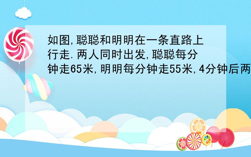 如图,聪聪和明明在一条直路上行走.两人同时出发,聪聪每分钟走65米,明明每分钟走55米,4分钟后两人可