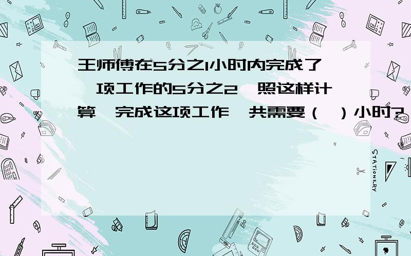 王师傅在5分之1小时内完成了一项工作的5分之2,照这样计算,完成这项工作一共需要（ ）小时?