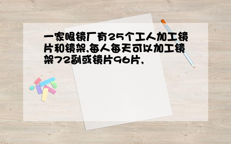 一家眼镜厂有25个工人加工镜片和镜架,每人每天可以加工镜架72副或镜片96片,