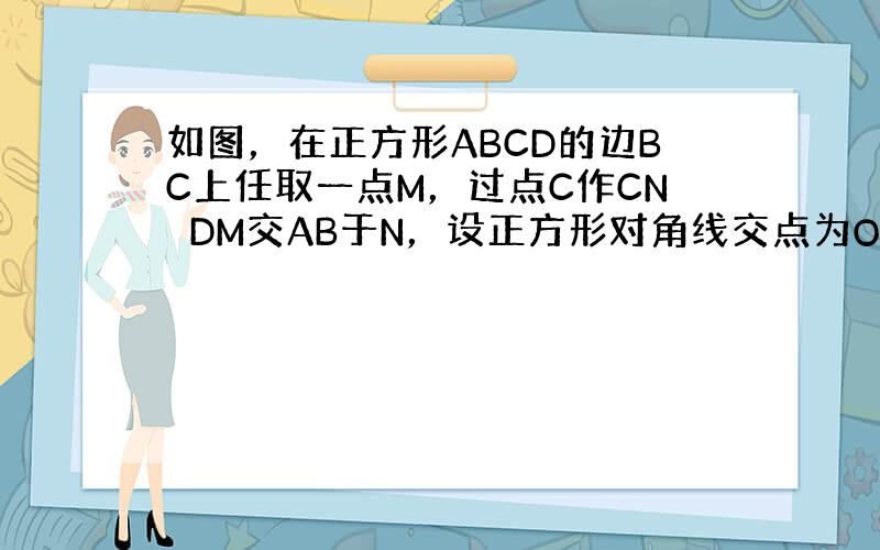 如图，在正方形ABCD的边BC上任取一点M，过点C作CN⊥DM交AB于N，设正方形对角线交点为O，试确定OM与ON之间的