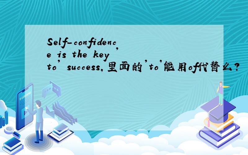 Self-confidence is the key 'to' success,里面的'to’能用of代替么?