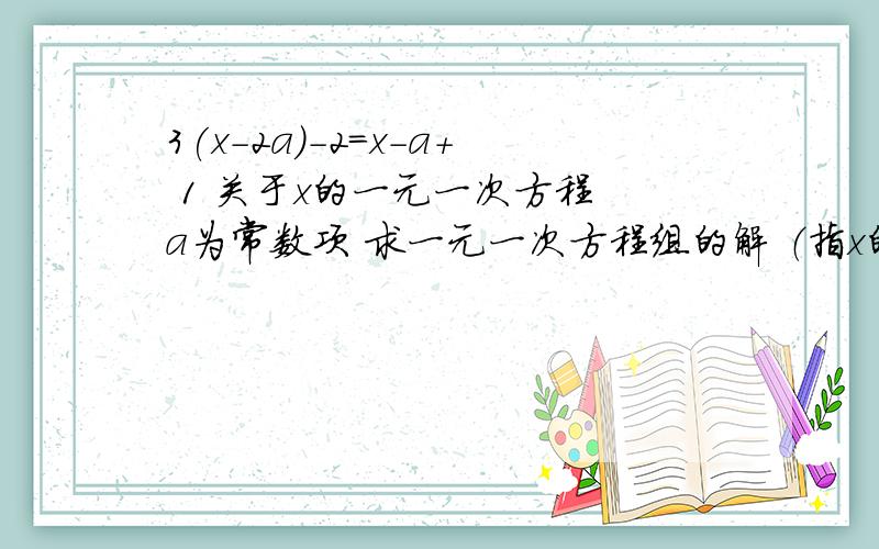 3(x-2a)-2=x-a+ 1 关于x的一元一次方程 a为常数项 求一元一次方程组的解 （指x的解）