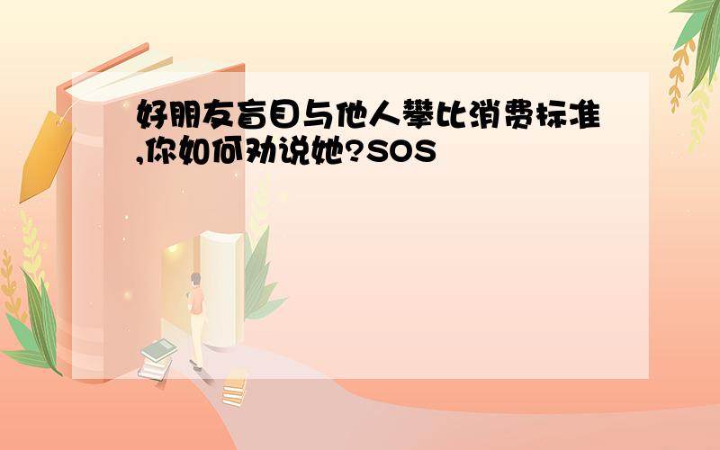 好朋友盲目与他人攀比消费标准,你如何劝说她?SOS