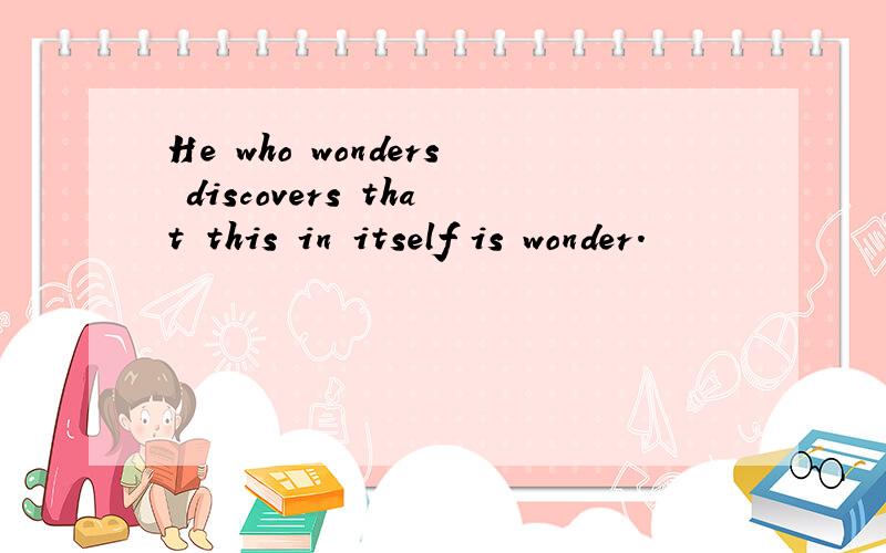 He who wonders discovers that this in itself is wonder.