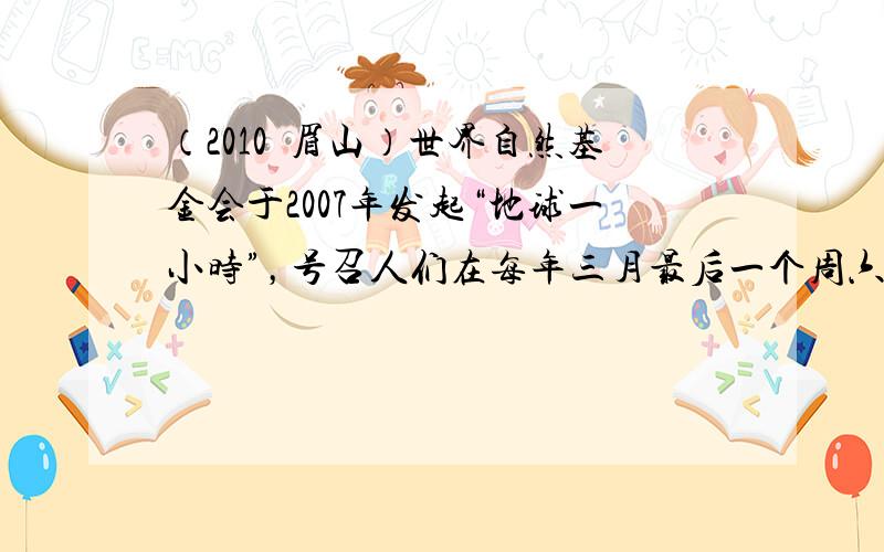 （2010•眉山）世界自然基金会于2007年发起“地球一小时”，号召人们在每年三月最后一个周六晚上自愿关灯一小时，倡导节