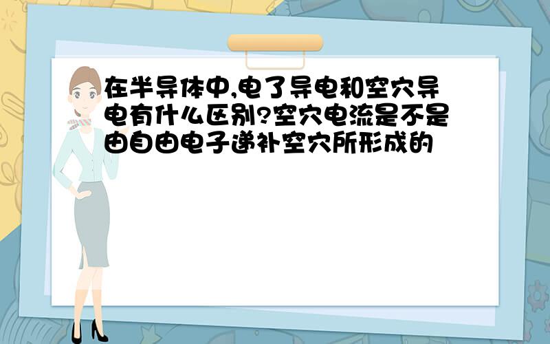 在半导体中,电了导电和空穴导电有什么区别?空穴电流是不是由自由电子递补空穴所形成的