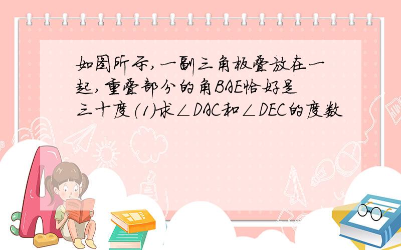 如图所示,一副三角板叠放在一起,重叠部分的角BAE恰好是三十度（1）求∠DAC和∠DEC的度数