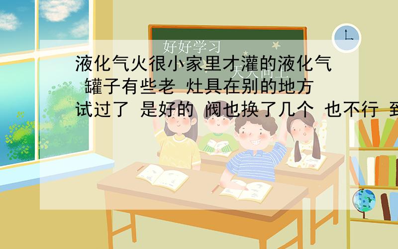 液化气火很小家里才灌的液化气 罐子有些老 灶具在别的地方试过了 是好的 阀也换了几个 也不行 到底是怎么回事