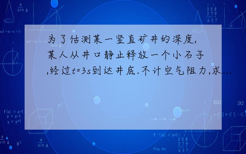 为了估测某一竖直矿井的深度,某人从井口静止释放一个小石子,经过t=3s到达井底.不计空气阻力,求...