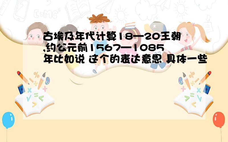 古埃及年代计算18—20王朝,约公元前1567—1085年比如说 这个的表达意思 具体一些