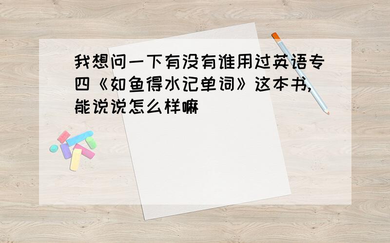 我想问一下有没有谁用过英语专四《如鱼得水记单词》这本书,能说说怎么样嘛