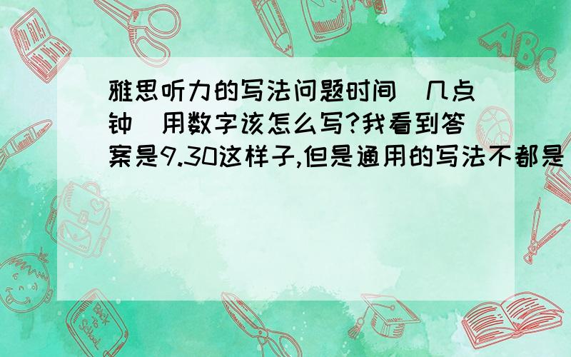 雅思听力的写法问题时间（几点钟）用数字该怎么写?我看到答案是9.30这样子,但是通用的写法不都是 9：还有如果要求一个空