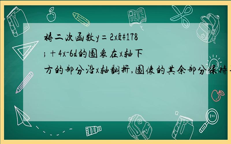 将二次函数y=2x²+4x-6d的图象在x轴下方的部分沿x轴翻折,图像的其余部分保持不变,得到一个新的图像