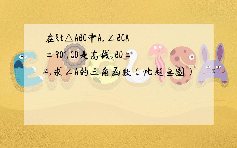 在Rt△ABC中A,∠BCA=90°,CD是高线,BD=4,求∠A的三角函数（此题无图）