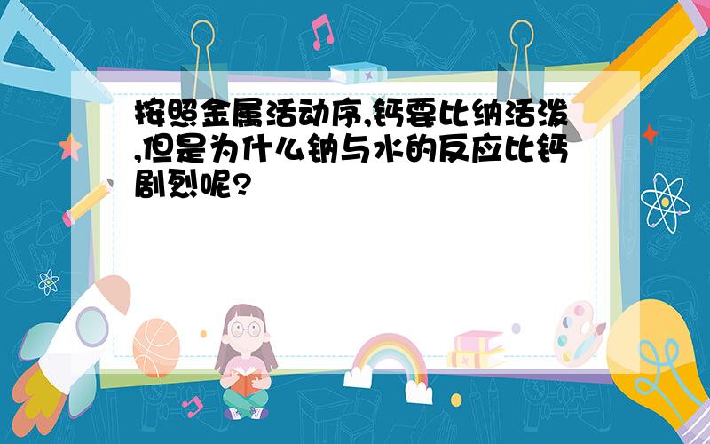 按照金属活动序,钙要比纳活泼,但是为什么钠与水的反应比钙剧烈呢?