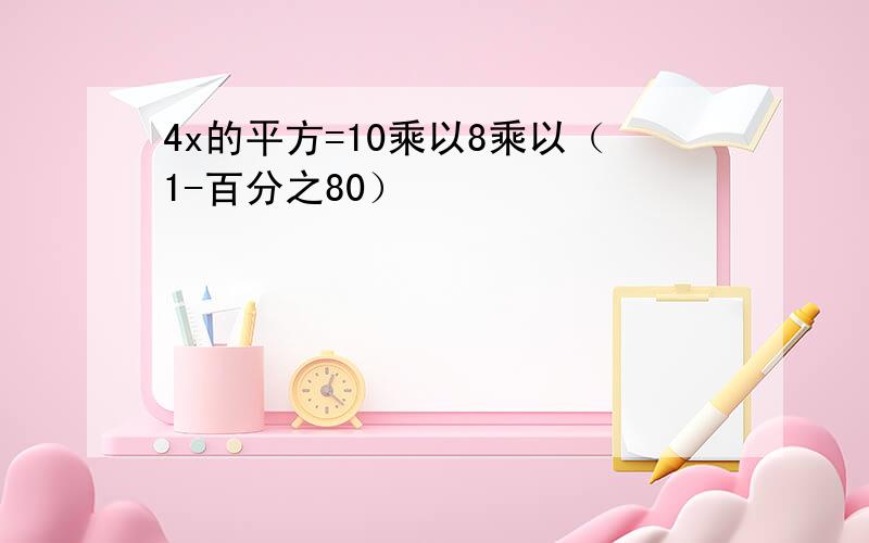 4x的平方=10乘以8乘以（1-百分之80）