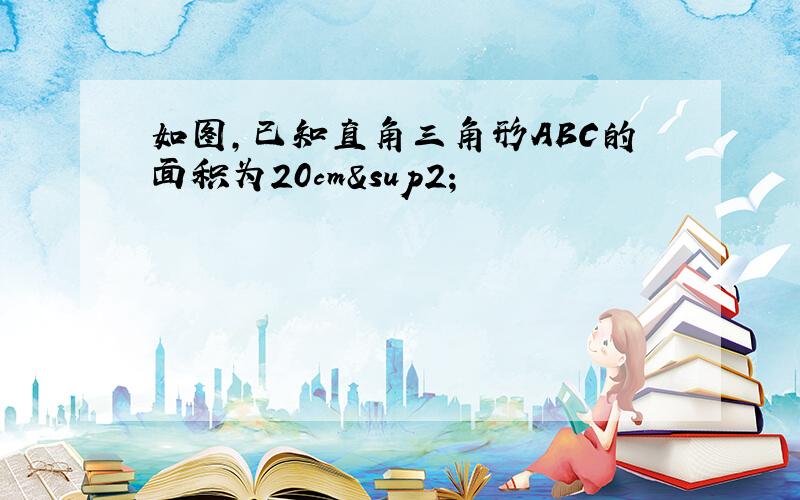 如图,已知直角三角形ABC的面积为20cm²