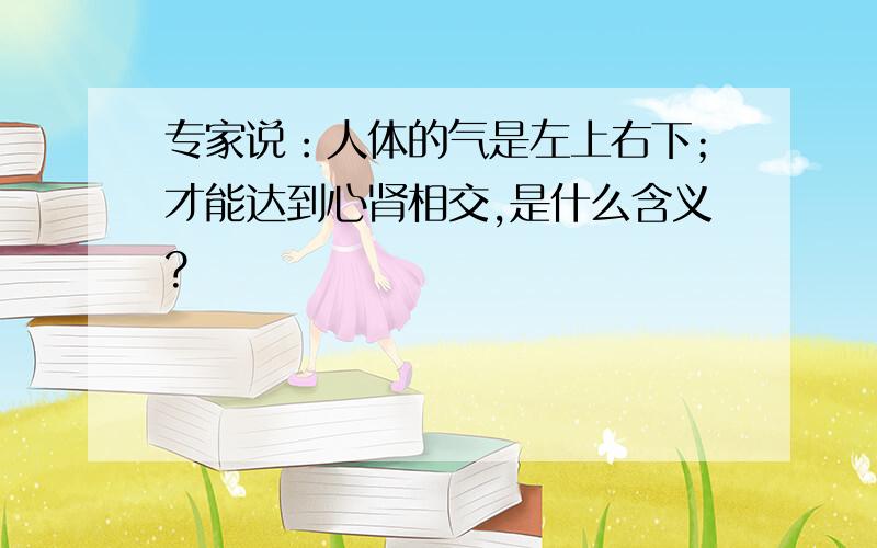 专家说：人体的气是左上右下；才能达到心肾相交,是什么含义?