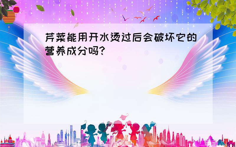 芹菜能用开水烫过后会破坏它的营养成分吗?