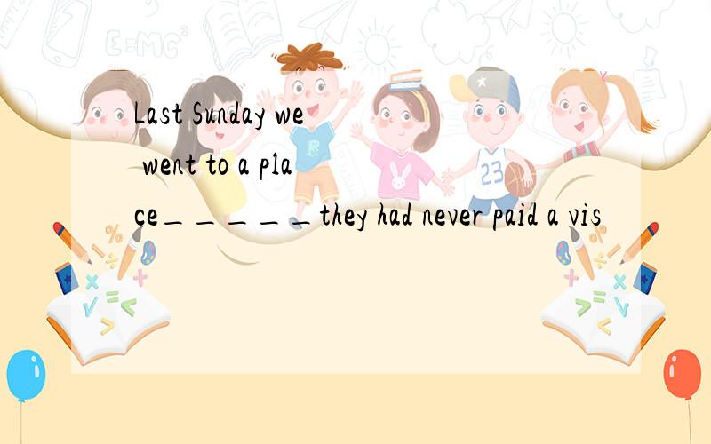 Last Sunday we went to a place_____they had never paid a vis