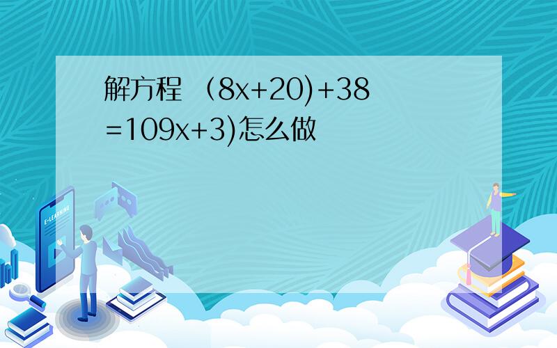 解方程 （8x+20)+38=109x+3)怎么做