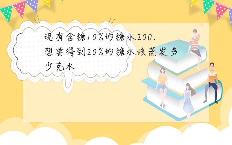 现有含糖10%的糖水200.想要得到20%的糖水该蒸发多少克水