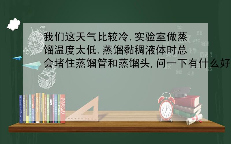 我们这天气比较冷,实验室做蒸馏温度太低,蒸馏黏稠液体时总会堵住蒸馏管和蒸馏头,问一下有什么好办法?