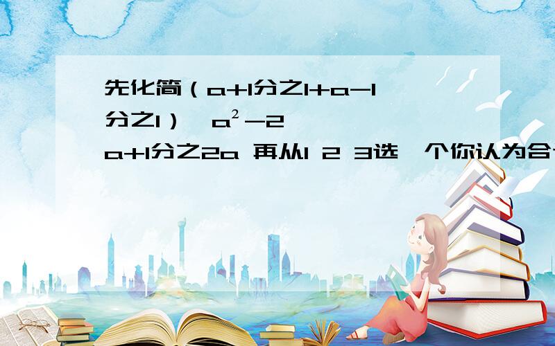 先化简（a+1分之1+a-1分之1）÷a²-2a+1分之2a 再从1 2 3选一个你认为合适的数作为a的值代入