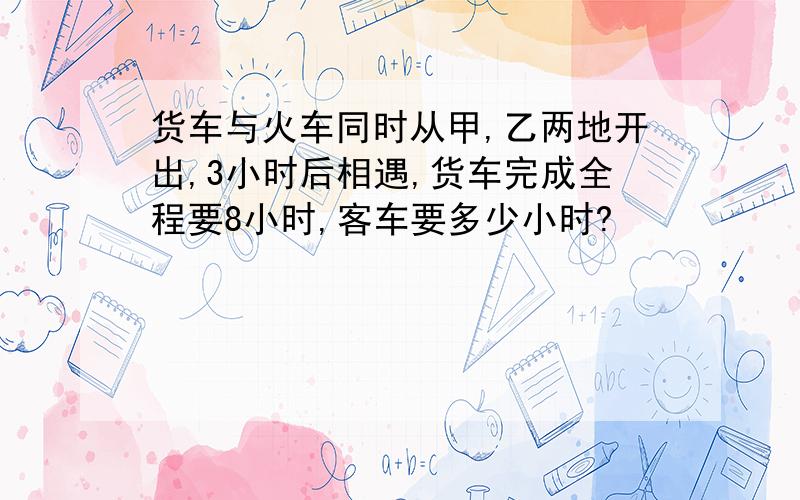 货车与火车同时从甲,乙两地开出,3小时后相遇,货车完成全程要8小时,客车要多少小时?