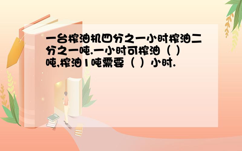 一台榨油机四分之一小时榨油二分之一吨.一小时可榨油（ ）吨,榨油1吨需要（ ）小时.