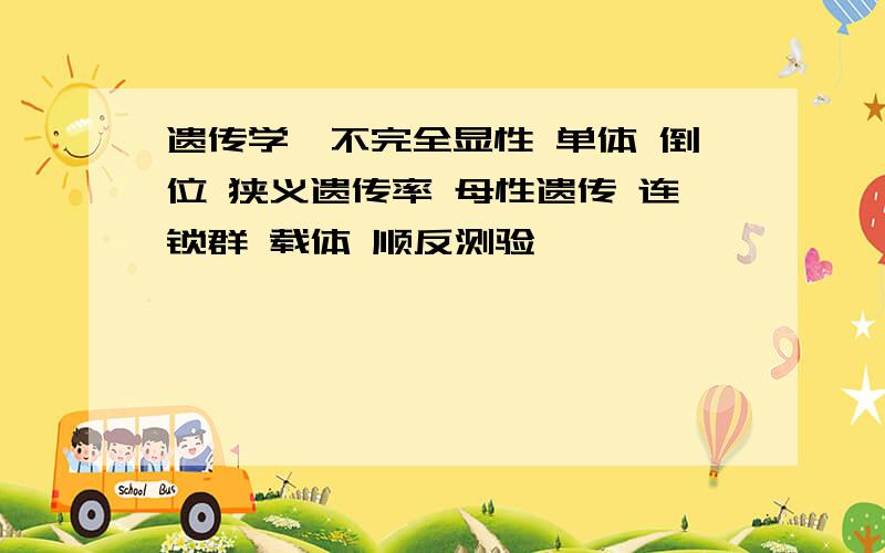 遗传学,不完全显性 单体 倒位 狭义遗传率 母性遗传 连锁群 载体 顺反测验