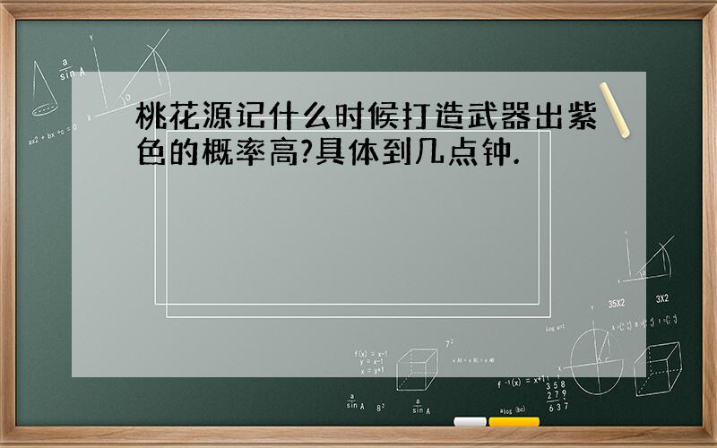 桃花源记什么时候打造武器出紫色的概率高?具体到几点钟.