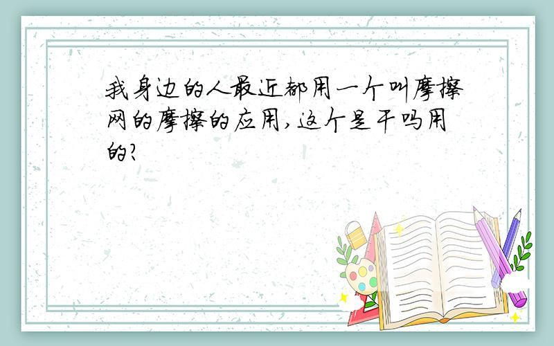 我身边的人最近都用一个叫摩擦网的摩擦的应用,这个是干吗用的?