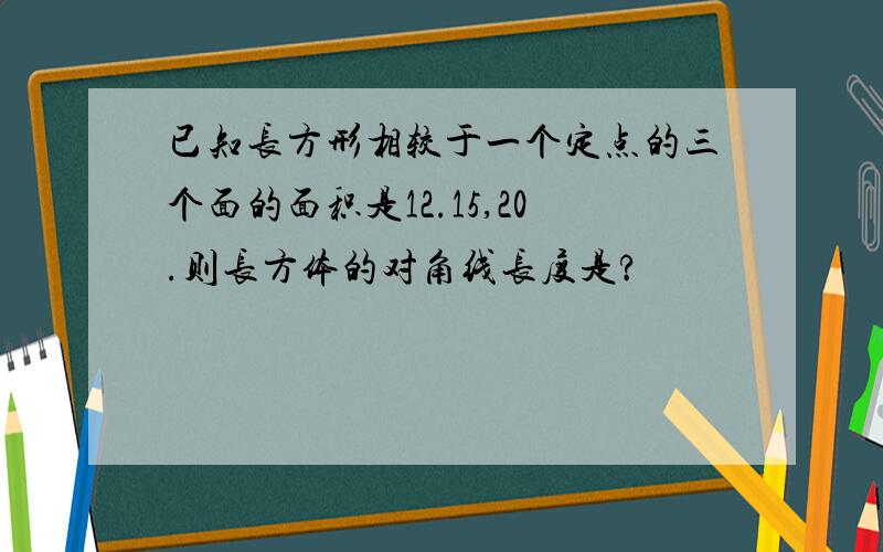 已知长方形相较于一个定点的三个面的面积是12.15,20.则长方体的对角线长度是?