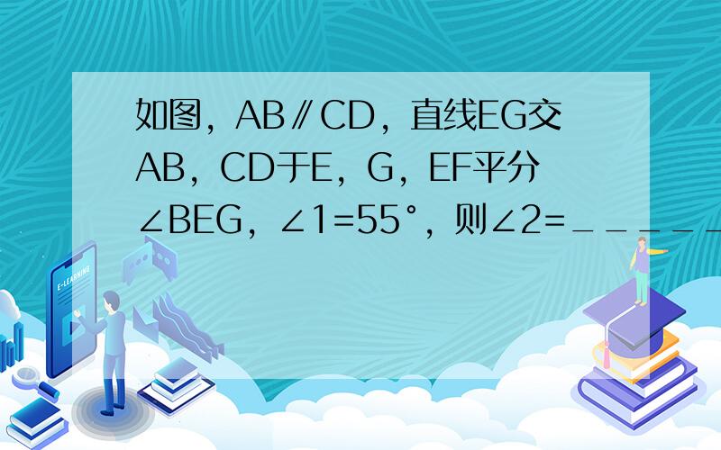 如图，AB∥CD，直线EG交AB，CD于E，G，EF平分∠BEG，∠1=55°，则∠2=______度．