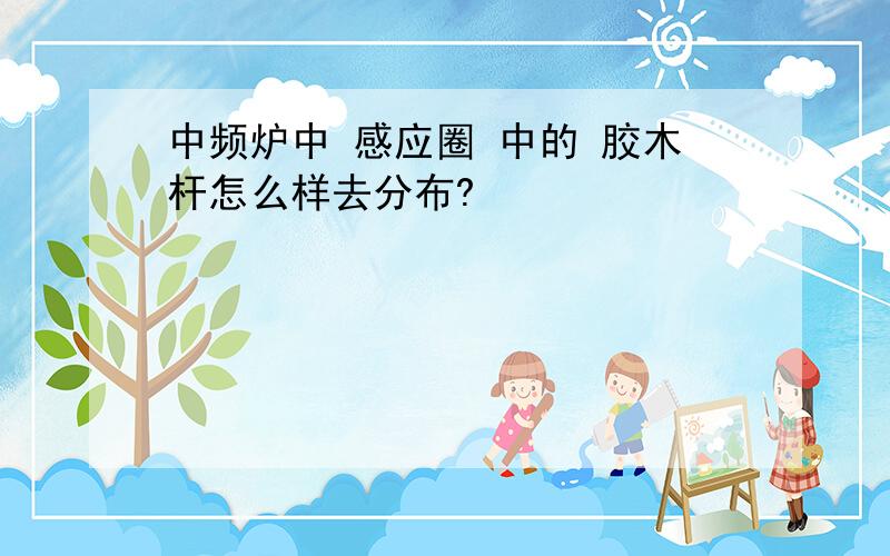 中频炉中 感应圈 中的 胶木杆怎么样去分布?