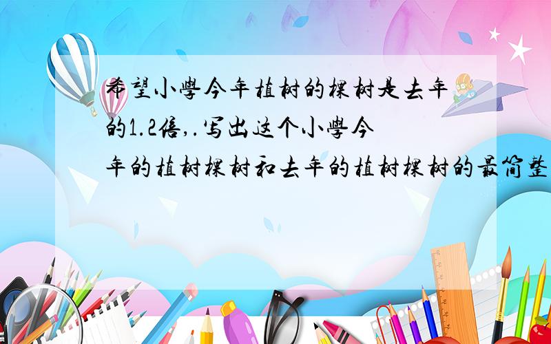 希望小学今年植树的棵树是去年的1.2倍,.写出这个小学今年的植树棵树和去年的植树棵树的最简整数比.