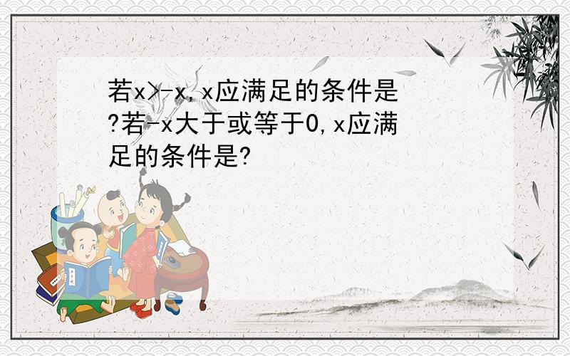 若x>-x,x应满足的条件是?若-x大于或等于0,x应满足的条件是?