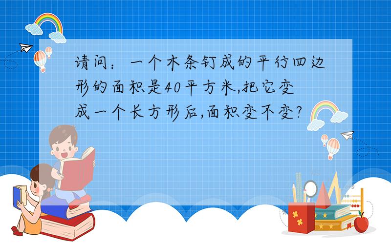 请问：一个木条钉成的平行四边形的面积是40平方米,把它变成一个长方形后,面积变不变?