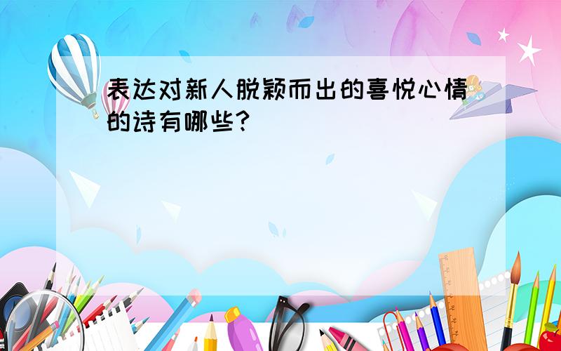 表达对新人脱颖而出的喜悦心情的诗有哪些?