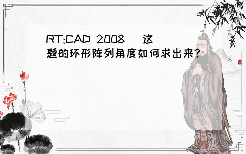 RT:CAD 2008 (这题的环形阵列角度如何求出来?)