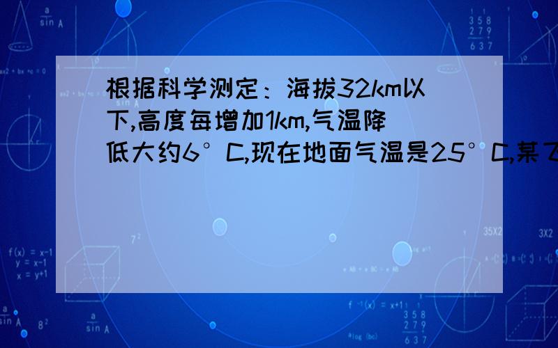 根据科学测定：海拔32km以下,高度每增加1km,气温降低大约6°C,现在地面气温是25°C,某飞机在该地面上空7km处