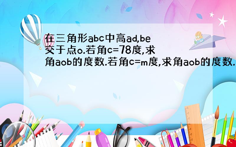 在三角形abc中高ad,be交于点o.若角c=78度,求角aob的度数.若角c=m度,求角aob的度数.（用m的代数式表