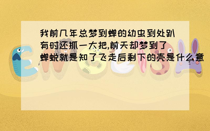 我前几年总梦到蝉的幼虫到处趴有时还抓一大把,前天却梦到了蝉蜕就是知了飞走后剩下的壳是什么意