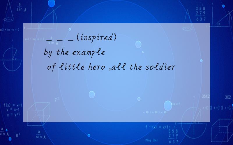 ＿＿＿(inspired) by the example of little hero ,all the soldier