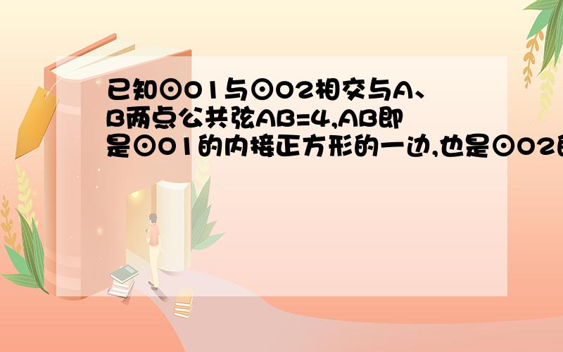 已知⊙O1与⊙O2相交与A、B两点公共弦AB=4,AB即是⊙O1的内接正方形的一边,也是⊙O2的内接正三角形的一边